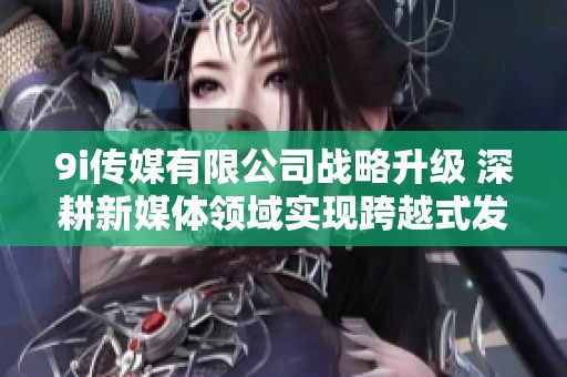 9i传媒有限公司战略升级 深耕新媒体领域实现跨越式发展