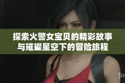 探索火警女宝贝的精彩故事与璀璨星空下的冒险旅程