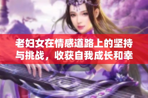 老妇女在情感道路上的坚持与挑战，收获自我成长和幸福