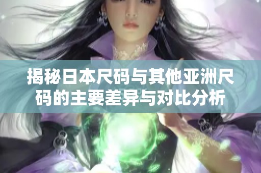 揭秘日本尺码与其他亚洲尺码的主要差异与对比分析
