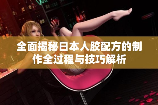 全面揭秘日本人胶配方的制作全过程与技巧解析
