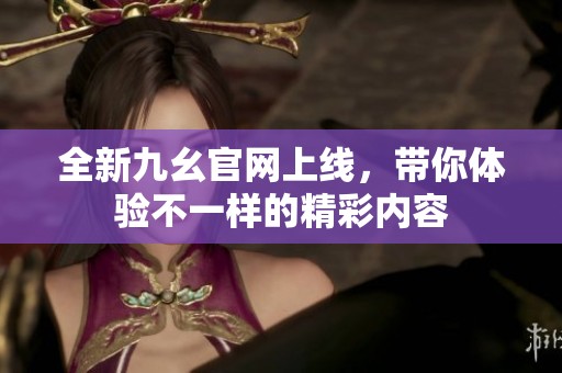 全新九幺官网上线，带你体验不一样的精彩内容