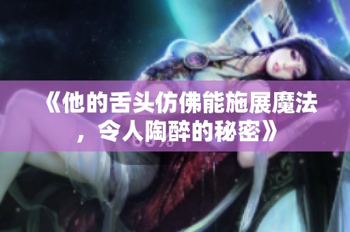 《他的舌头仿佛能施展魔法，令人陶醉的秘密》