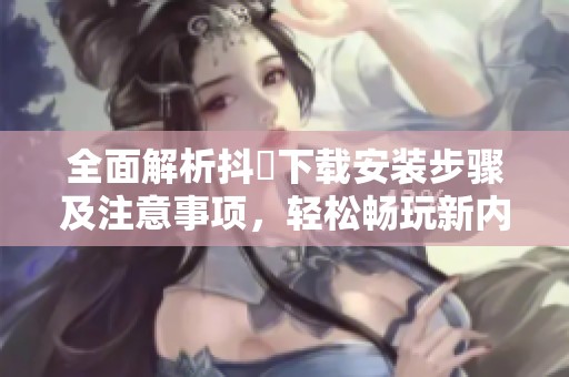 全面解析抖抈下载安装步骤及注意事项，轻松畅玩新内容
