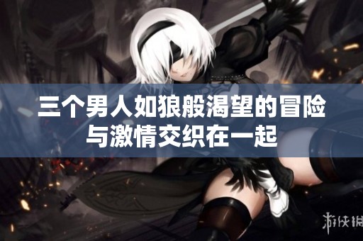 三个男人如狼般渴望的冒险与激情交织在一起
