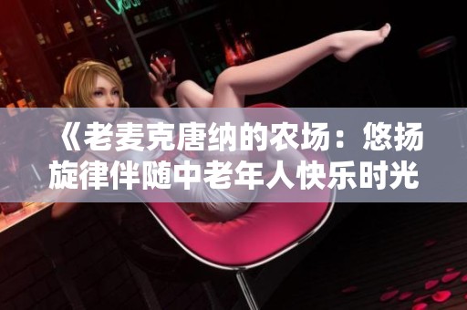 《老麦克唐纳的农场：悠扬旋律伴随中老年人快乐时光》