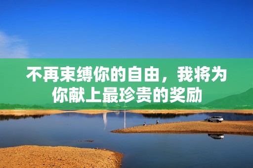 不再束缚你的自由，我将为你献上最珍贵的奖励