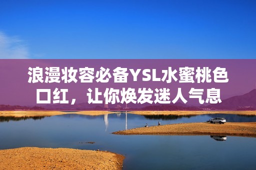 浪漫妆容必备YSL水蜜桃色口红，让你焕发迷人气息
