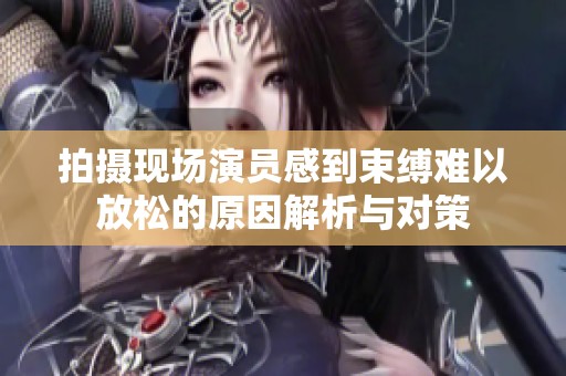 拍摄现场演员感到束缚难以放松的原因解析与对策
