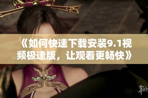 《如何快速下载安装9.1视频极速版，让观看更畅快》