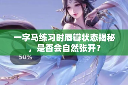 一字马练习时唇瓣状态揭秘，是否会自然张开？