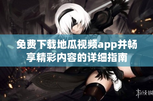 免费下载地瓜视频app并畅享精彩内容的详细指南
