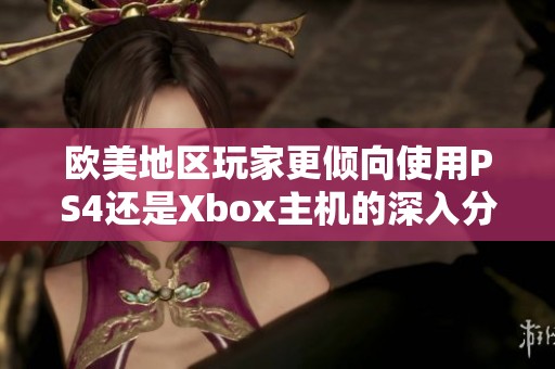 欧美地区玩家更倾向使用PS4还是Xbox主机的深入分析