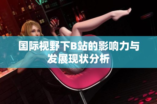 国际视野下B站的影响力与发展现状分析