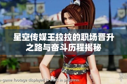 星空传媒王拉拉的职场晋升之路与奋斗历程揭秘