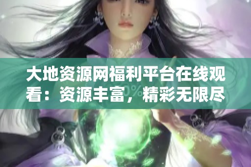 大地资源网福利平台在线观看：资源丰富，精彩无限尽在此处