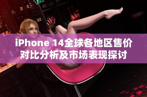 iPhone 14全球各地区售价对比分析及市场表现探讨