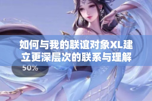 如何与我的联谊对象XL建立更深层次的联系与理解