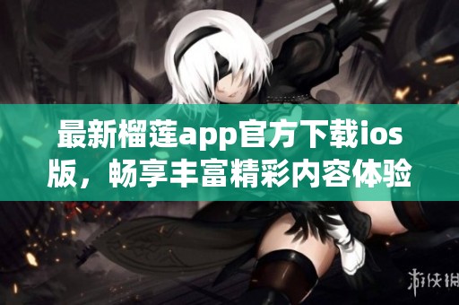 最新榴莲app官方下载ios版，畅享丰富精彩内容体验