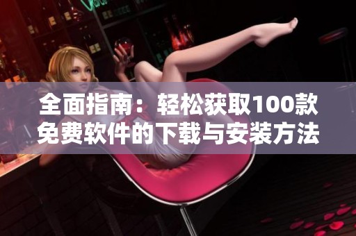 全面指南：轻松获取100款免费软件的下载与安装方法