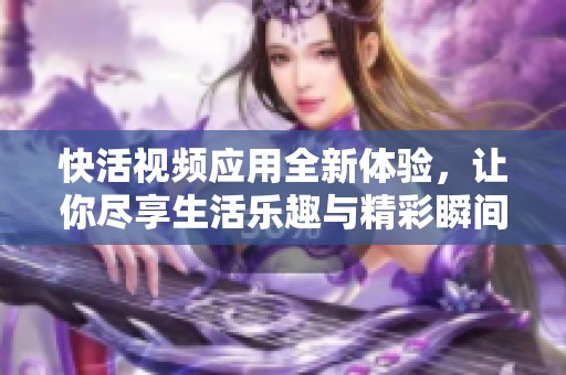 快活视频应用全新体验，让你尽享生活乐趣与精彩瞬间