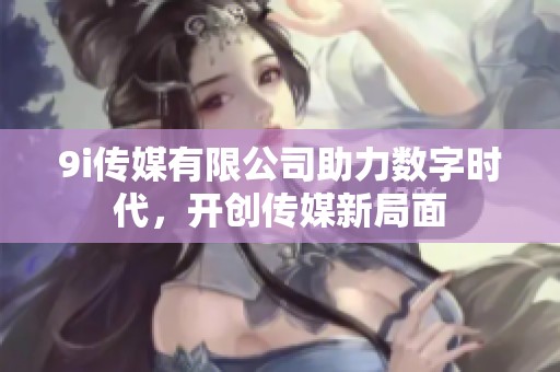 9i传媒有限公司助力数字时代，开创传媒新局面