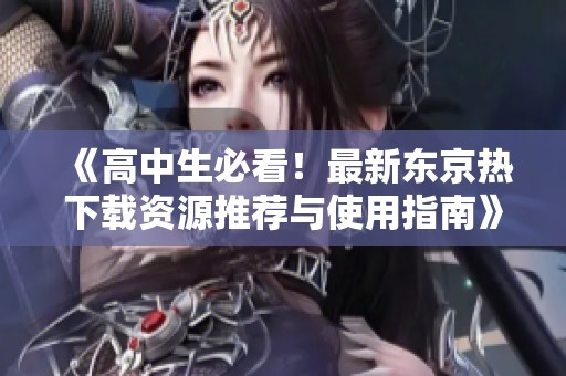 《高中生必看！最新东京热下载资源推荐与使用指南》