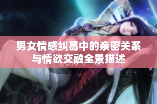 男女情感纠葛中的亲密关系与情欲交融全景描述