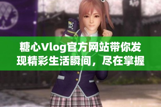 糖心Vlog官方网站带你发现精彩生活瞬间，尽在掌握中