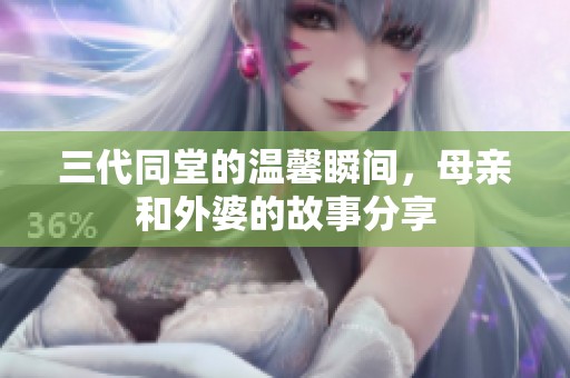 三代同堂的温馨瞬间，母亲和外婆的故事分享