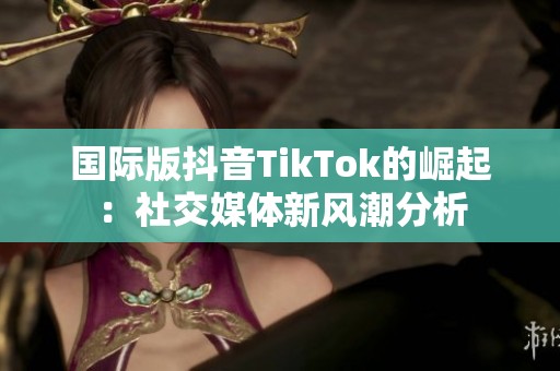 国际版抖音TikTok的崛起：社交媒体新风潮分析