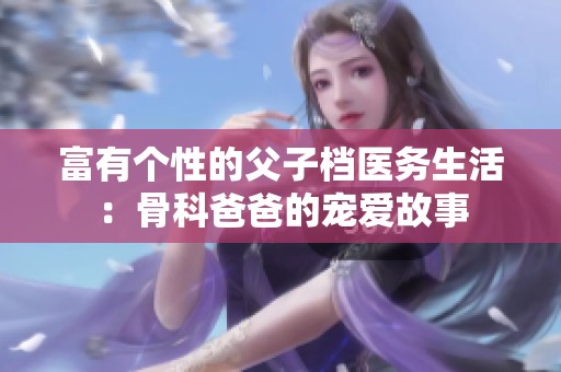富有个性的父子档医务生活：骨科爸爸的宠爱故事