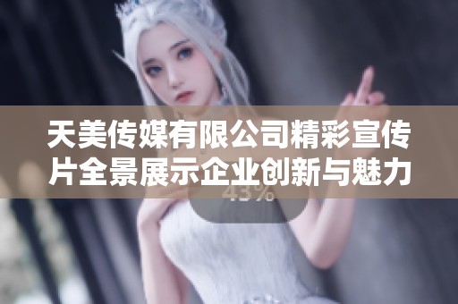 天美传媒有限公司精彩宣传片全景展示企业创新与魅力