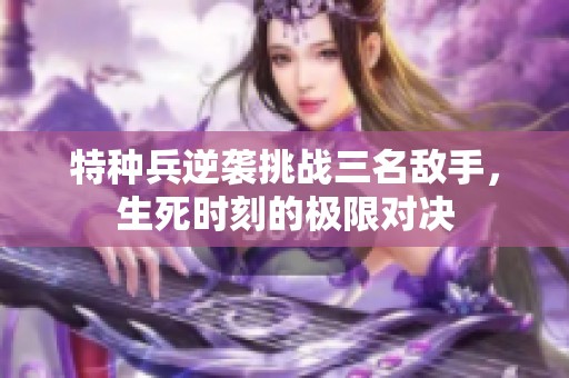 特种兵逆袭挑战三名敌手，生死时刻的极限对决