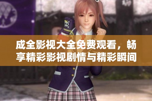 成全影视大全免费观看，畅享精彩影视剧情与精彩瞬间
