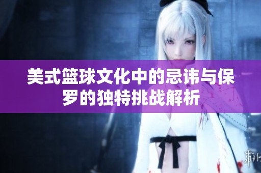 美式篮球文化中的忌讳与保罗的独特挑战解析