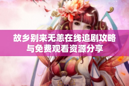 故乡别来无恙在线追剧攻略与免费观看资源分享