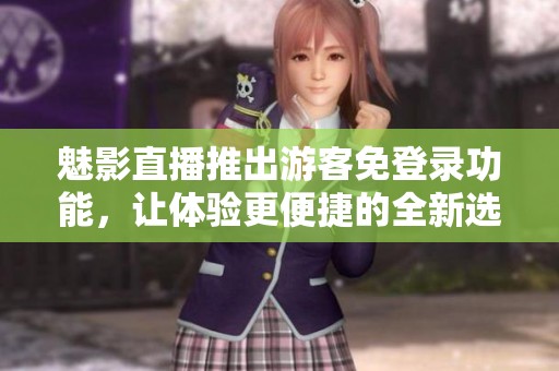 魅影直播推出游客免登录功能，让体验更便捷的全新选择