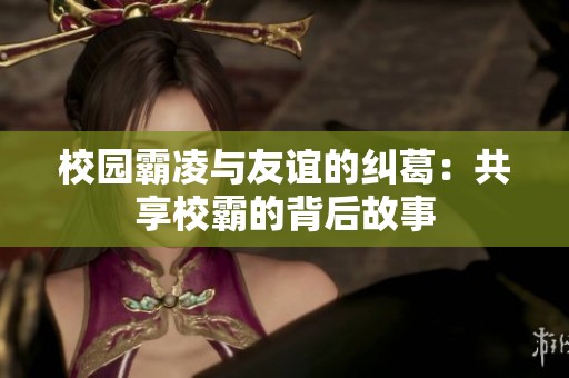 校园霸凌与友谊的纠葛：共享校霸的背后故事