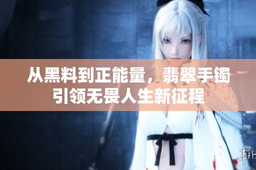 从黑料到正能量，翡翠手镯引领无畏人生新征程