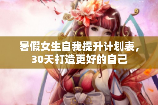暑假女生自我提升计划表，30天打造更好的自己