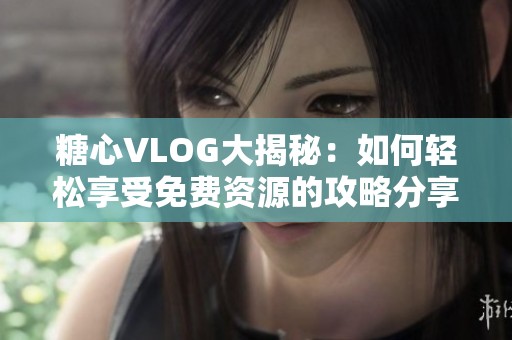糖心VLOG大揭秘：如何轻松享受免费资源的攻略分享
