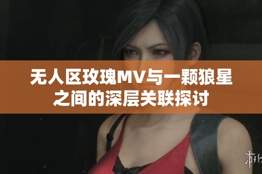 无人区玫瑰MV与一颗狼星之间的深层关联探讨
