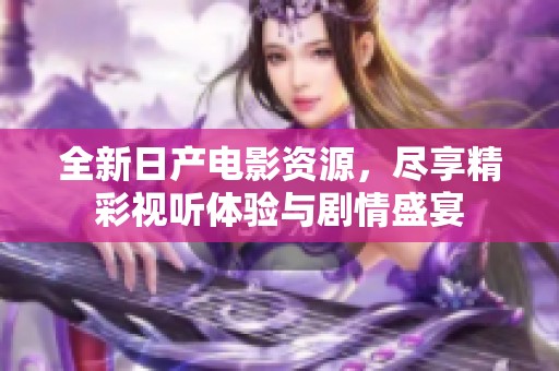 全新日产电影资源，尽享精彩视听体验与剧情盛宴
