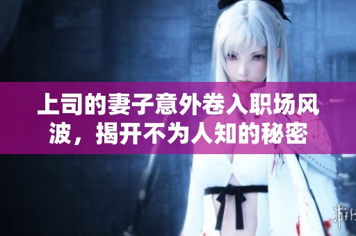 上司的妻子意外卷入职场风波，揭开不为人知的秘密