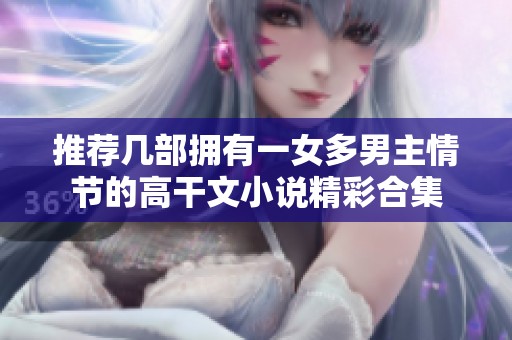 推荐几部拥有一女多男主情节的高干文小说精彩合集