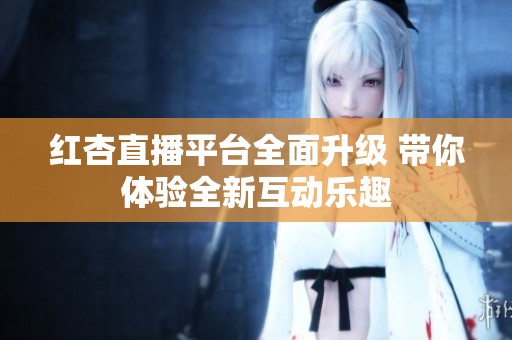 红杏直播平台全面升级 带你体验全新互动乐趣