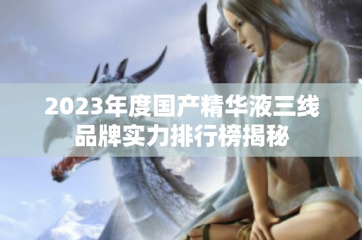 2023年度国产精华液三线品牌实力排行榜揭秘