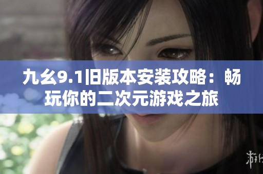 九幺9.1旧版本安装攻略：畅玩你的二次元游戏之旅