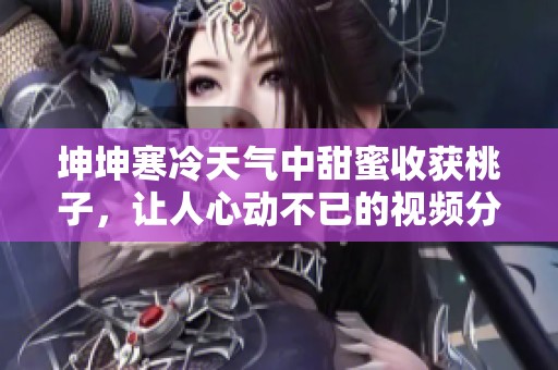 坤坤寒冷天气中甜蜜收获桃子，让人心动不已的视频分享